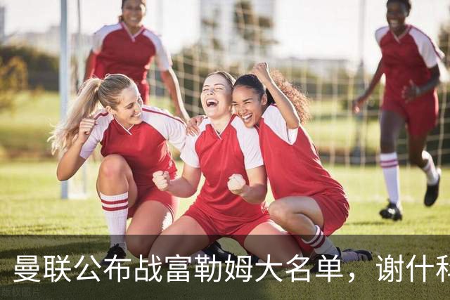 曼联公布战富勒姆大名单，谢什科恐伤缺！巴莱巴首次入选随队出征