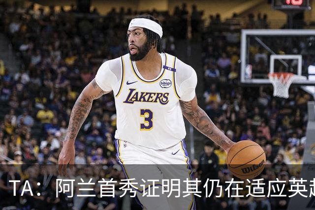 TA：阿兰首秀证明其仍在适应英超赛场强度，与球队还处在磨合阶段